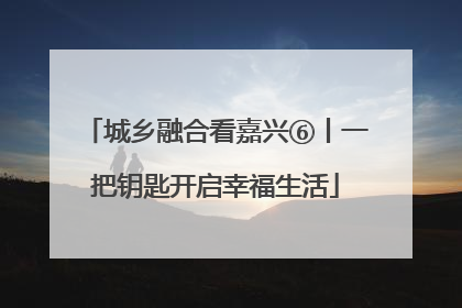 城乡融合看嘉兴⑥丨一把钥匙开启幸福生活