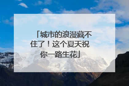城市的浪漫藏不住了！这个夏天祝你一路生花