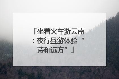 坐着火车游云南：夜行昼游体验“诗和远方”