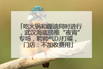 吃火锅和蹦迪同时进行，武汉海底捞推“夜宵”专场，聘帅气DJ打碟，门店：不加收费用