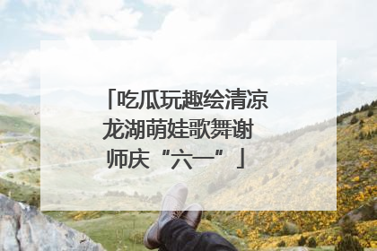 吃瓜玩趣绘清凉 龙湖萌娃歌舞谢师庆“六一”