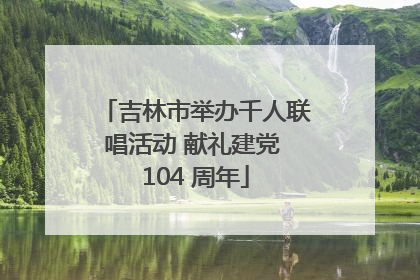 吉林市举办千人联唱活动 献礼建党 104 周年