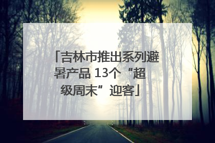 吉林市推出系列避暑产品 13个“超级周末”迎客
