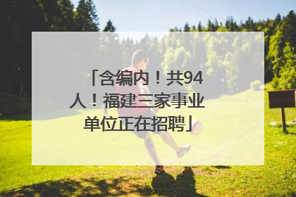 含编内！共94人！福建三家事业单位正在招聘