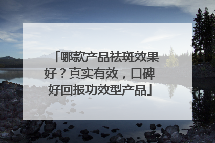 哪款产品祛斑效果好？真实有效，口碑好回报功效型产品