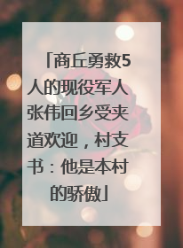 商丘勇救5人的现役军人张伟回乡受夹道欢迎，村支书：他是本村的骄傲
