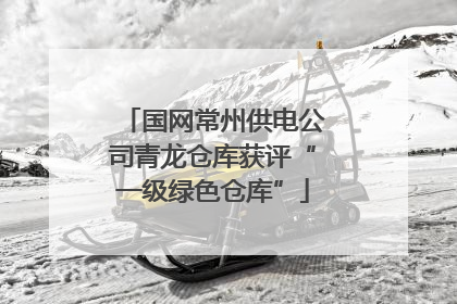 国网常州供电公司青龙仓库获评“一级绿色仓库”