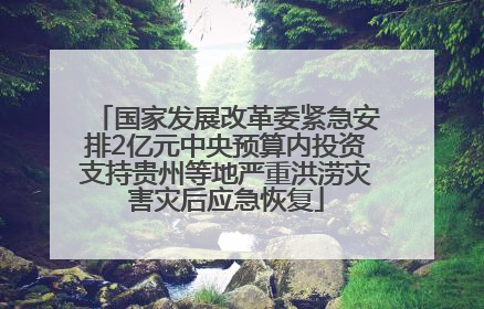 国家发展改革委紧急安排2亿元中央预算内投资支持贵州等地严重洪涝灾害灾后应急恢复