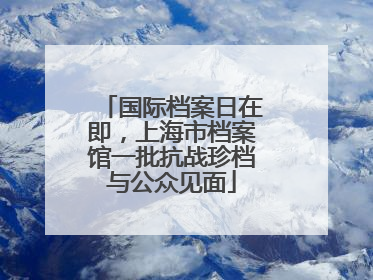 国际档案日在即，上海市档案馆一批抗战珍档与公众见面