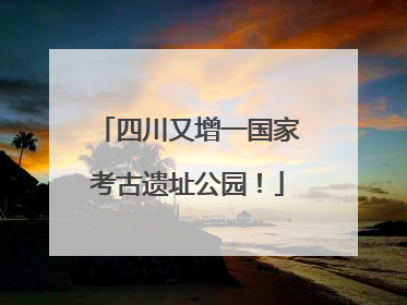 四川又增一国家考古遗址公园！