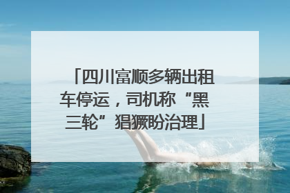 四川富顺多辆出租车停运，司机称“黑三轮”猖獗盼治理