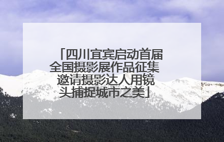 四川宜宾启动首届全国摄影展作品征集 邀请摄影达人用镜头捕捉城市之美