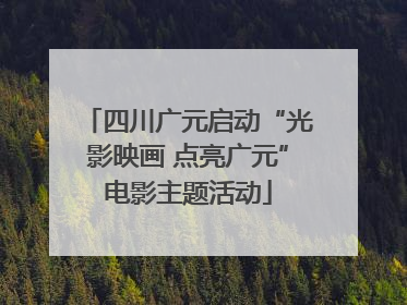 四川广元启动“光影映画 点亮广元”电影主题活动