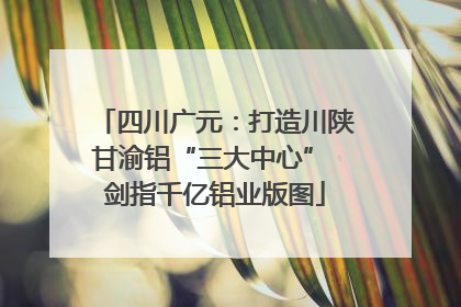 四川广元：打造川陕甘渝铝“三大中心” 剑指千亿铝业版图