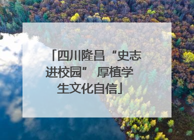 四川隆昌“史志进校园” 厚植学生文化自信