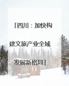 四川：加快构建文旅产业全域发展新格局