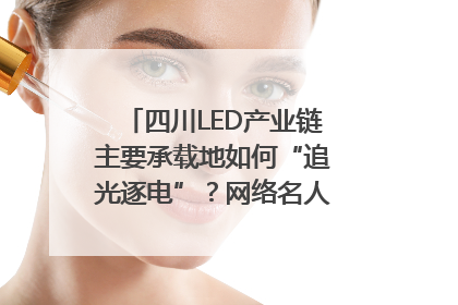 四川LED产业链主要承载地如何“追光逐电”？网络名人走进攀枝花找答案｜网络名人四川行