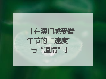 在澳门感受端午节的“速度”与“温情”