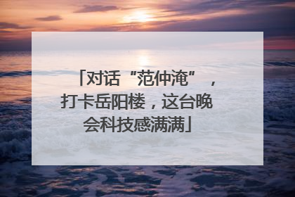 对话“范仲淹”，打卡岳阳楼，这台晚会科技感满满