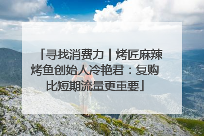 寻找消费力｜烤匠麻辣烤鱼创始人冷艳君：复购比短期流量更重要