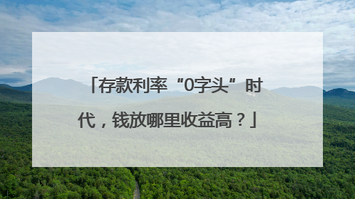 存款利率“0字头”时代，钱放哪里收益高？