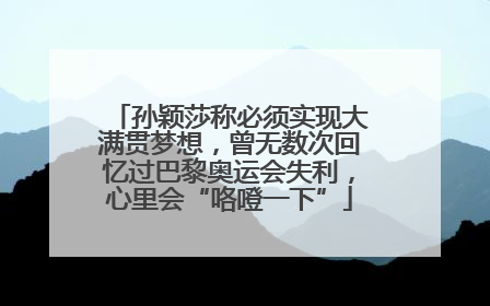 孙颖莎称必须实现大满贯梦想，曾无数次回忆过巴黎奥运会失利，心里会“咯噔一下”