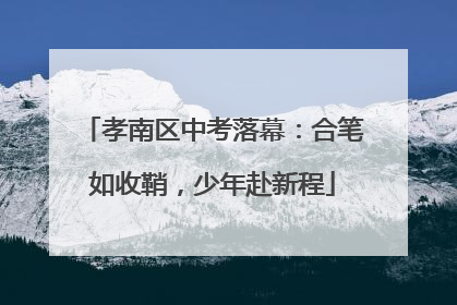 孝南区中考落幕：合笔如收鞘，少年赴新程