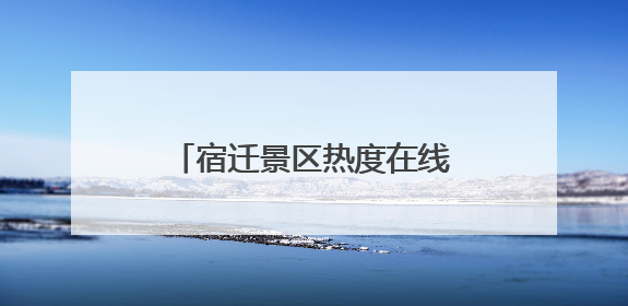 宿迁景区热度在线，游客畅享端午假期“末梢狂欢”