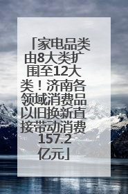 家电品类由8大类扩围至12大类！济南各领域消费品以旧换新直接带动消费157.2亿元