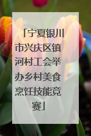 宁夏银川市兴庆区镇河村工会举办乡村美食烹饪技能竞赛