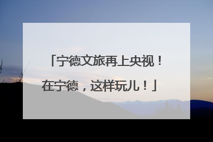 宁德文旅再上央视！在宁德，这样玩儿！