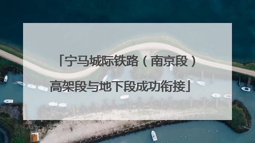 宁马城际铁路（南京段）高架段与地下段成功衔接