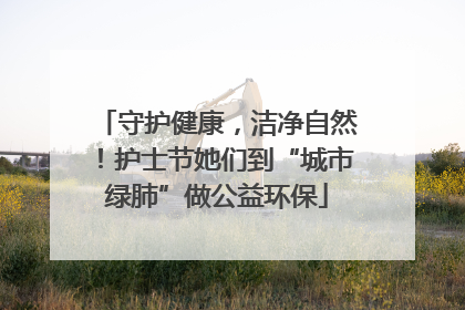 守护健康，洁净自然！护士节她们到“城市绿肺”做公益环保