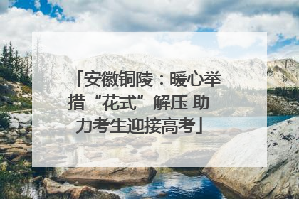 安徽铜陵：暖心举措“花式”解压 助力考生迎接高考