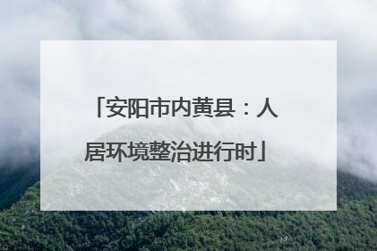 安阳市内黄县：人居环境整治进行时
