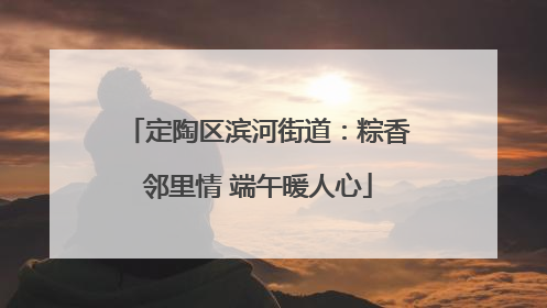 定陶区滨河街道：粽香邻里情 端午暖人心