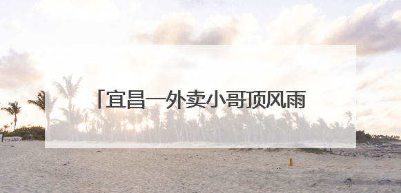 宜昌一外卖小哥顶风雨独自清理道路路障被爆赞，目击者：我还在犹豫他已经停车清障了