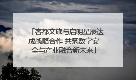 客都文旅与启明星辰达成战略合作 共筑数字安全与产业融合新未来
