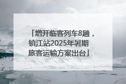 增开临客列车8趟，镇江站2025年暑期旅客运输方案出台