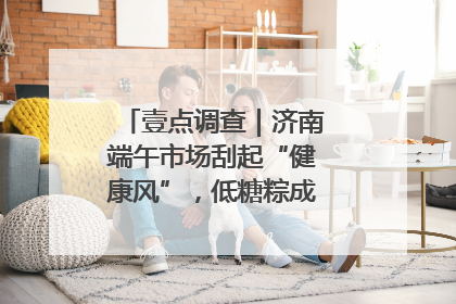 壹点调查｜济南端午市场刮起“健康风”，低糖粽成消费者“新宠”