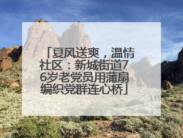 夏风送爽，温情社区：新城街道76岁老党员用蒲扇编织党群连心桥