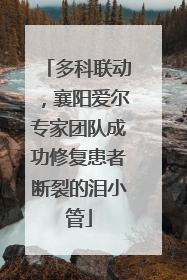 多科联动，襄阳爱尔专家团队成功修复患者断裂的泪小管