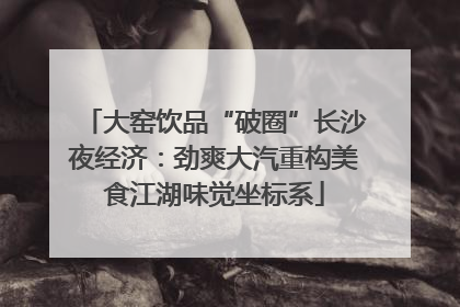 大窑饮品“破圈”长沙夜经济：劲爽大汽重构美食江湖味觉坐标系