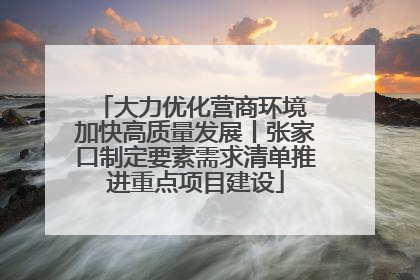 大力优化营商环境 加快高质量发展丨张家口制定要素需求清单推进重点项目建设