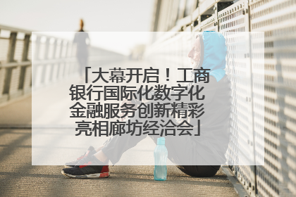大幕开启！工商银行国际化数字化金融服务创新精彩亮相廊坊经洽会