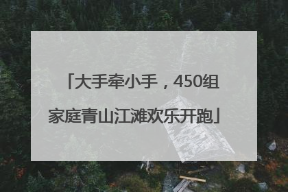 大手牵小手，450组家庭青山江滩欢乐开跑