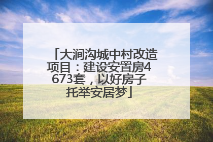 大涧沟城中村改造项目：建设安置房4673套，以好房子托举安居梦