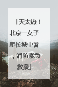 天太热！北京一女子爬长城中暑，消防紧急救援