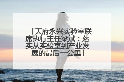 天府永兴实验室联席执行主任梁斌：落实从实验室到产业发展的最后一公里