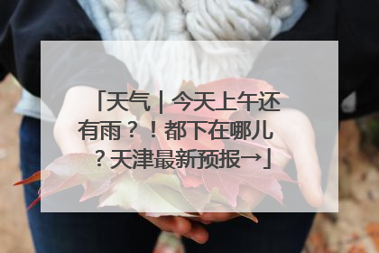 天气｜今天上午还有雨？！都下在哪儿？天津最新预报→
